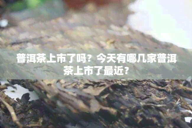 普洱茶上市了吗？今天有哪几家普洱茶上市了最近？