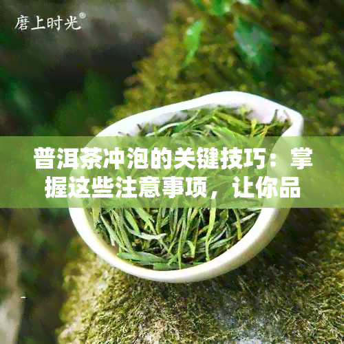 普洱茶冲泡的关键技巧：掌握这些注意事项，让你品尝更佳的普洱茶