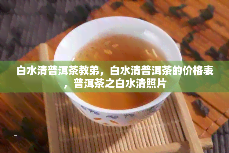 白水清普洱茶教弟，白水清普洱茶的价格表，普洱茶之白水清照片