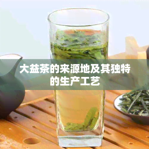 大益茶的来源地及其独特的生产工艺