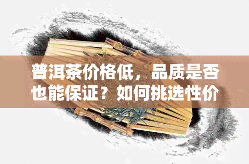 普洱茶价格低，品质是否也能保证？如何挑选性价比高的普洱茶？