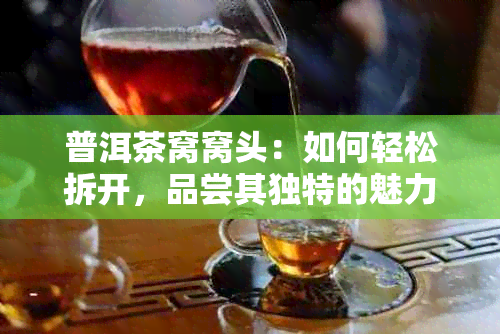 普洱茶窝窝头：如何轻松拆开，品尝其独特的魅力？