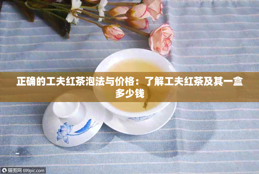 正确的工夫红茶泡法与价格：了解工夫红茶及其一盒多少钱