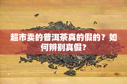 超市卖的普洱茶真的假的？如何辨别真假？