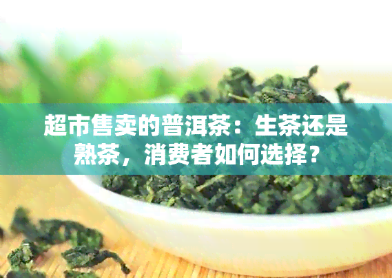 超市售卖的普洱茶：生茶还是熟茶，消费者如何选择？