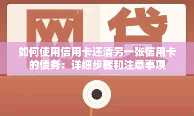 如何使用信用卡还清另一张信用卡的债务：详细步骤和注意事项