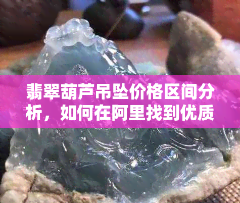 翡翠葫芦吊坠价格区间分析，如何在阿里找到优质平价货源？