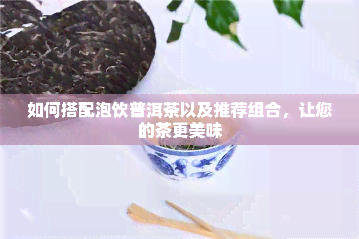 如何搭配泡饮普洱茶以及推荐组合，让您的茶更美味