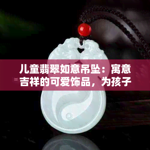 儿童翡翠如意吊坠：寓意吉祥的可爱饰品，为孩子增添福气与智慧