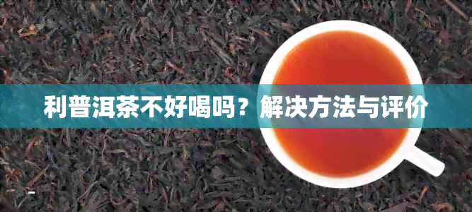 利普洱茶不好喝吗？解决方法与评价