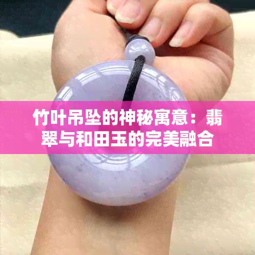 竹叶吊坠的神秘寓意：翡翠与和田玉的完美融合