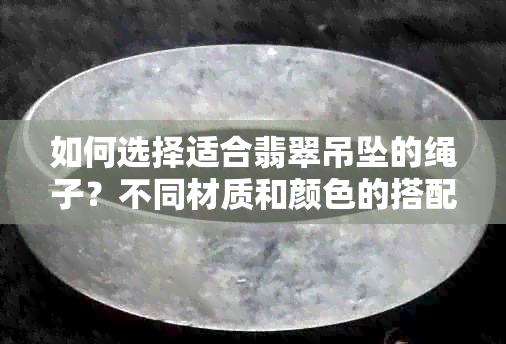 如何选择适合翡翠吊坠的绳子？不同材质和颜色的搭配建议