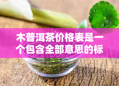 木普洱茶价格表是一个包含全部意思的标题，不需要再进行合成。