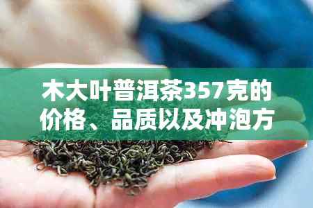 木大叶普洱茶357克的价格、品质以及冲泡方法全面解析