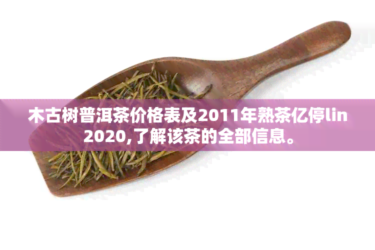 木古树普洱茶价格表及2011年熟茶亿停lin2020,了解该茶的全部信息。