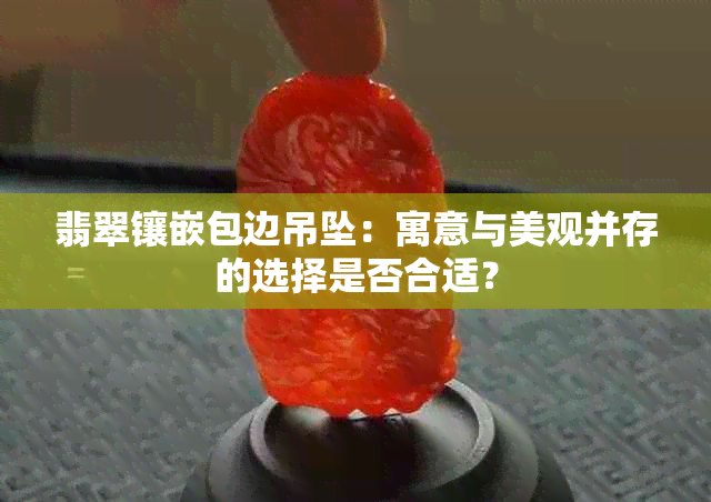 翡翠镶嵌包边吊坠：寓意与美观并存的选择是否合适？