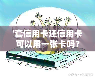 '套信用卡还信用卡可以用一张卡吗？安全吗？'