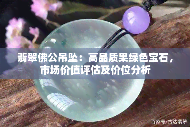 翡翠佛公吊坠：高品质果绿色宝石，市场价值评估及价位分析