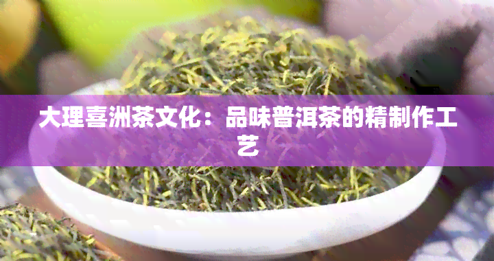 大理喜洲茶文化：品味普洱茶的精制作工艺