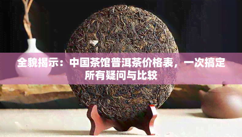 全貌揭示：中国茶馆普洱茶价格表，一次搞定所有疑问与比较