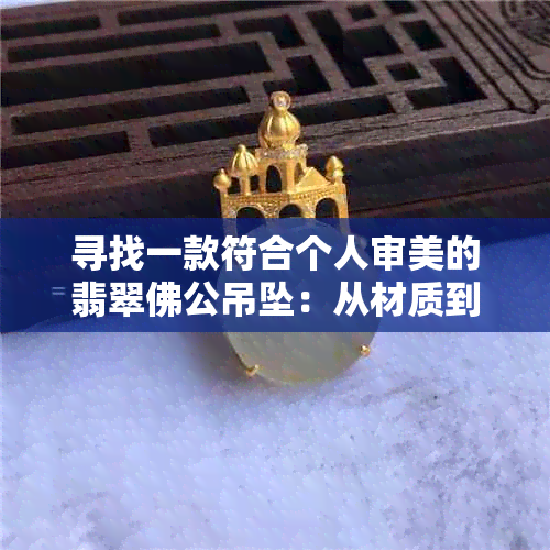 寻找一款符合个人审美的翡翠佛公吊坠：从材质到工艺全解析