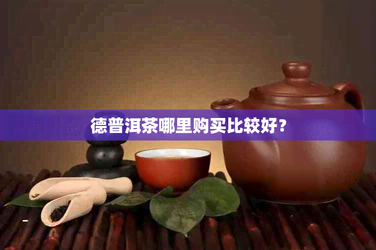 德普洱茶哪里购买比较好？