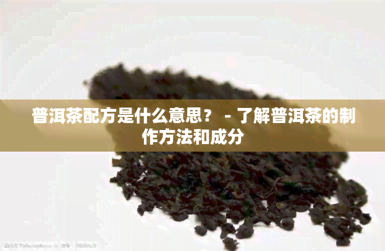 普洱茶配方是什么意思？ - 了解普洱茶的制作方法和成分