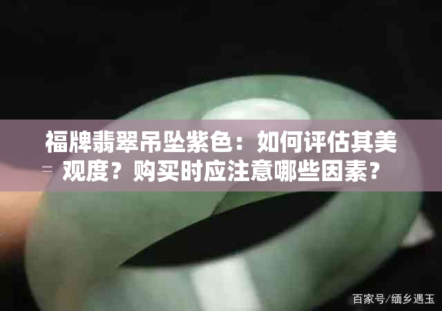 福牌翡翠吊坠紫色：如何评估其美观度？购买时应注意哪些因素？