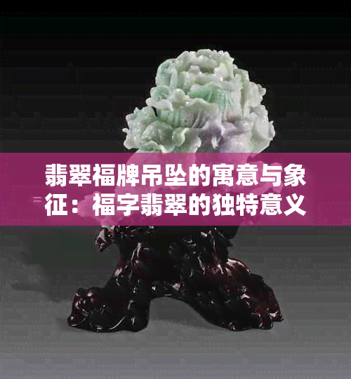 翡翠福牌吊坠的寓意与象征：福字翡翠的独特意义及评价