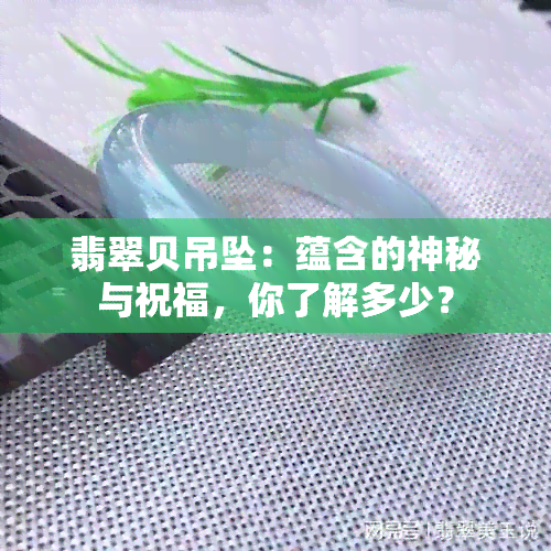 翡翠贝吊坠：蕴含的神秘与祝福，你了解多少？