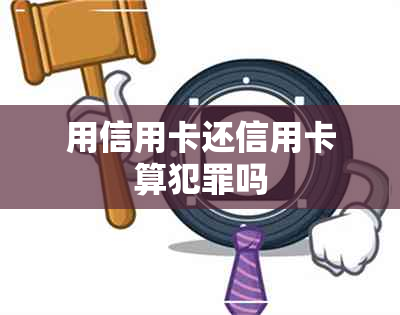 用信用卡还信用卡算犯罪吗