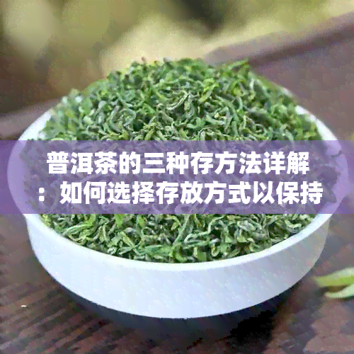 普洱茶的三种存方法详解：如何选择存放方式以保持茶叶品质