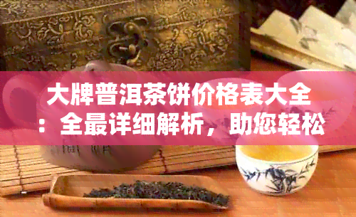 大牌普洱茶饼价格表大全：全最详细解析，助您轻松挑选高性价比茶叶