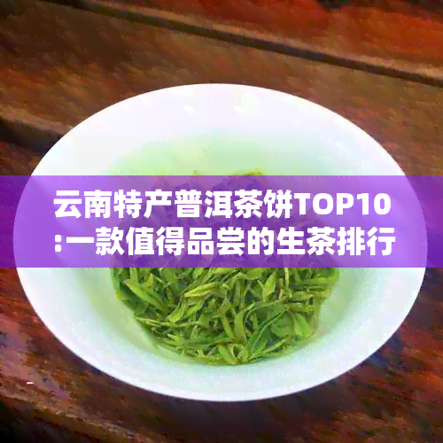 云南特产普洱茶饼TOP10:一款值得品尝的生茶排行榜