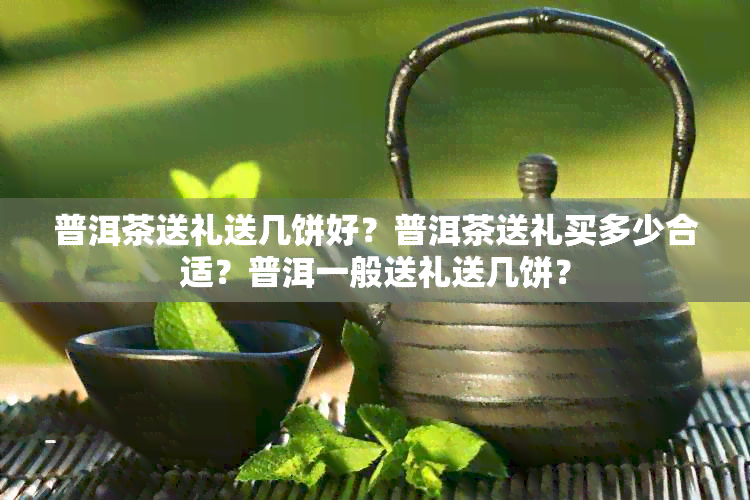 普洱茶送礼送几饼好？普洱茶送礼买多少合适？普洱一般送礼送几饼？