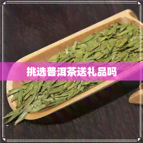 挑选普洱茶送礼品吗