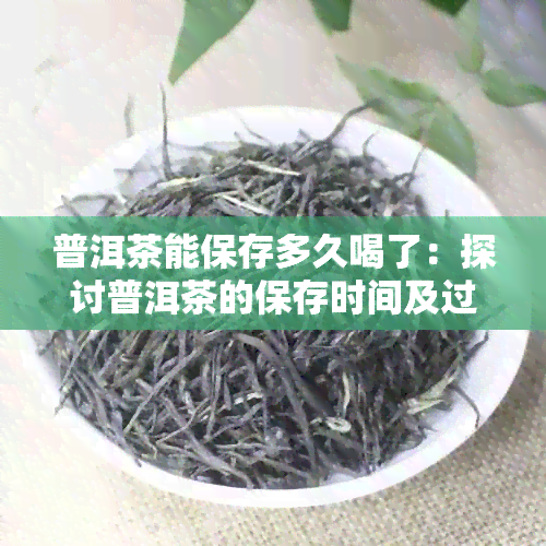 普洱茶能保存多久喝了：探讨普洱茶的保存时间及过期后果