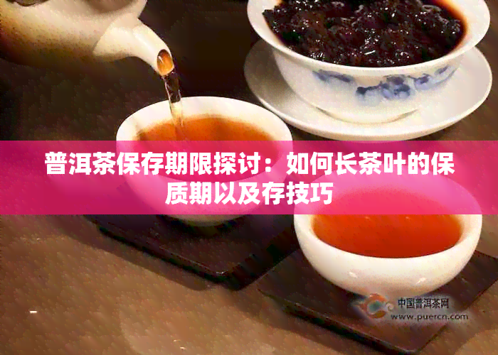 普洱茶保存期限探讨：如何长茶叶的保质期以及存技巧