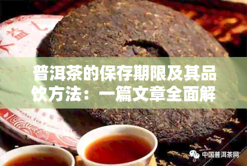 普洱茶的保存期限及其品饮方法：一篇文章全面解答您的疑问