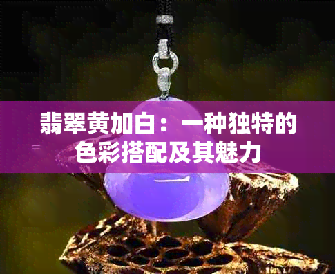 翡翠黄加白：一种独特的色彩搭配及其魅力