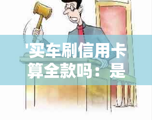 '买车刷信用卡算全款吗：是否等于贷款？刷卡安全吗？会额外收费吗？'