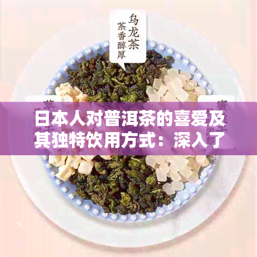 人对普洱茶的喜爱及其独特饮用方式：深入了解茶文化与普洱茶的结合