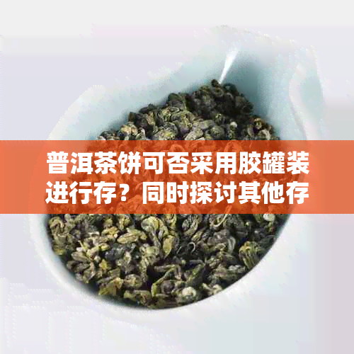 普洱茶饼可否采用胶罐装进行存？同时探讨其他存方式及其优缺点。