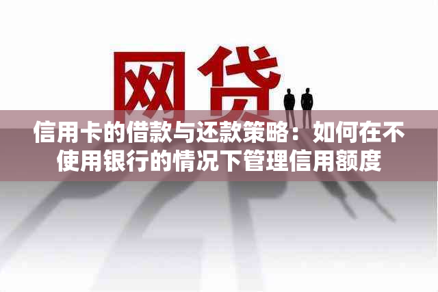 信用卡的借款与还款策略：如何在不使用银行的情况下管理信用额度