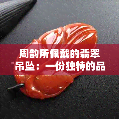 周韵所佩戴的翡翠吊坠：一份独特的品味与价值的探讨