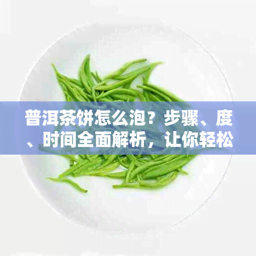 普洱茶饼怎么泡？步骤、度、时间全面解析，让你轻松品鉴普洱茶的魅力