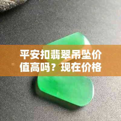 平安扣翡翠吊坠价值高吗？现在价格多少？寓意是什么？