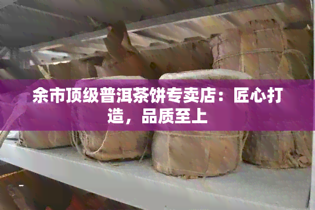 余市顶级普洱茶饼专卖店：匠心打造，品质至上