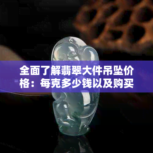 全面了解翡翠大件吊坠价格：每克多少钱以及购买时应注意的事项