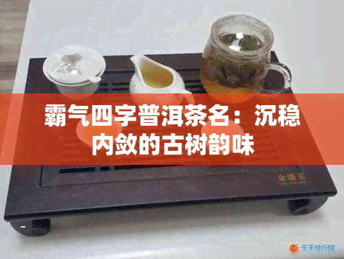 霸气四字普洱茶名：沉稳内敛的古树韵味